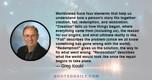 Worldviews have four elements that help us understand how a person's story fits together: creation, fall, redemption, and restoration. Creation tells us how things began, where everything came from (including us), the