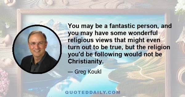 You may be a fantastic person, and you may have some wonderful religious views that might even turn out to be true, but the religion you'd be following would not be Christianity.