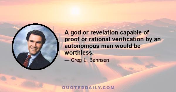 A god or revelation capable of proof or rational verification by an autonomous man would be worthless.