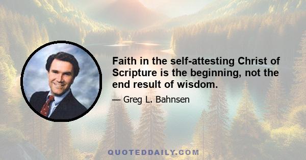 Faith in the self-attesting Christ of Scripture is the beginning, not the end result of wisdom.