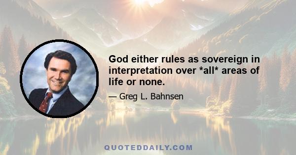 God either rules as sovereign in interpretation over *all* areas of life or none.