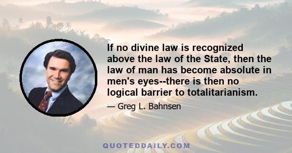 If no divine law is recognized above the law of the State, then the law of man has become absolute in men's eyes--there is then no logical barrier to totalitarianism.