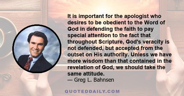 It is important for the apologist who desires to be obedient to the Word of God in defending the faith to pay special attention to the fact that throughout Scripture, God's veracity is not defended, but accepted from