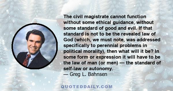 The civil magistrate cannot function without some ethical guidance, without some standard of good and evil. If that standard is not to be the revealed law of God (which, we must note, was addressed specifically to