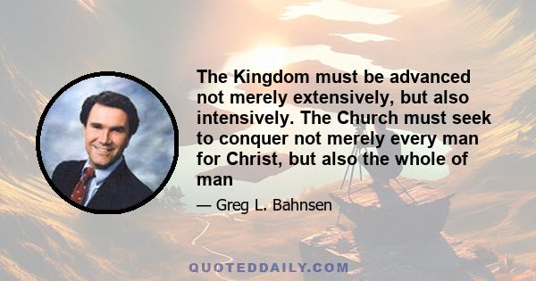 The Kingdom must be advanced not merely extensively, but also intensively. The Church must seek to conquer not merely every man for Christ, but also the whole of man