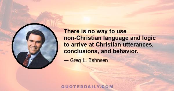 There is no way to use non-Christian language and logic to arrive at Christian utterances, conclusions, and behavior.