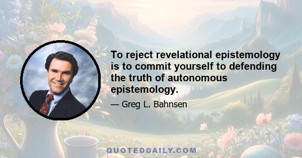 To reject revelational epistemology is to commit yourself to defending the truth of autonomous epistemology.