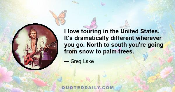 I love touring in the United States. It's dramatically different wherever you go. North to south you're going from snow to palm trees.