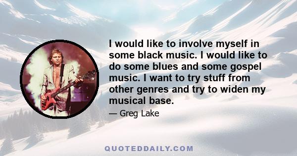 I would like to involve myself in some black music. I would like to do some blues and some gospel music. I want to try stuff from other genres and try to widen my musical base.