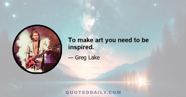 To make art you need to be inspired.