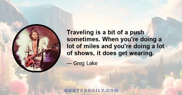 Traveling is a bit of a push sometimes. When you're doing a lot of miles and you're doing a lot of shows, it does get wearing.