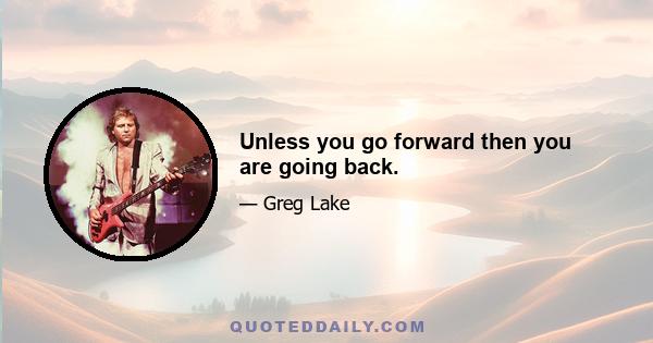 Unless you go forward then you are going back.