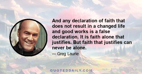 And any declaration of faith that does not result in a changed life and good works is a false declaration. It is faith alone that justifies. But faith that justifies can never be alone.