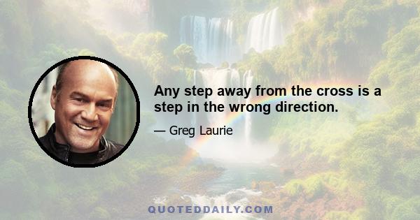 Any step away from the cross is a step in the wrong direction.