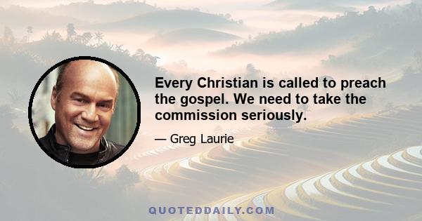 Every Christian is called to preach the gospel. We need to take the commission seriously.