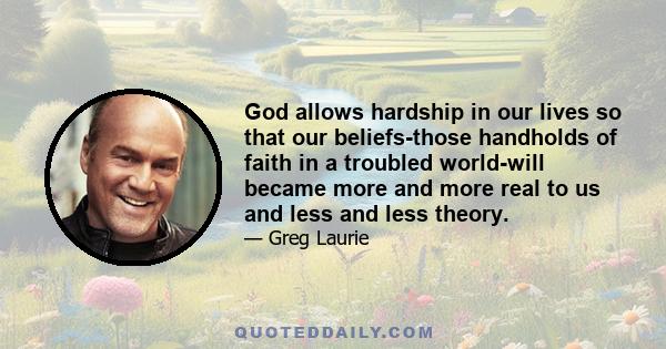 God allows hardship in our lives so that our beliefs-those handholds of faith in a troubled world-will became more and more real to us and less and less theory.