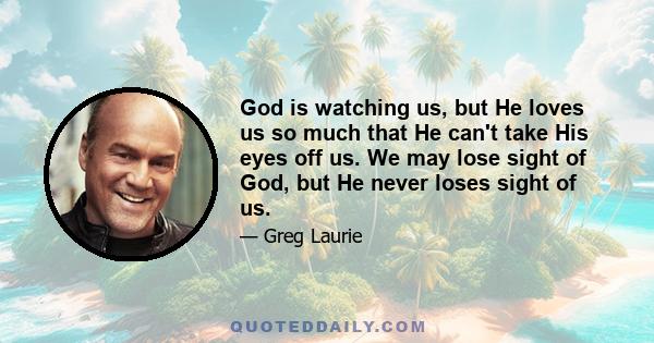 God is watching us, but He loves us so much that He can't take His eyes off us. We may lose sight of God, but He never loses sight of us.