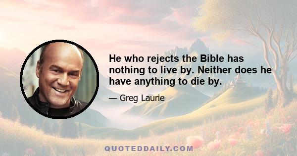 He who rejects the Bible has nothing to live by. Neither does he have anything to die by.