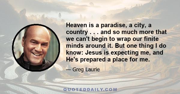 Heaven is a paradise, a city, a country . . . and so much more that we can't begin to wrap our finite minds around it. But one thing I do know: Jesus is expecting me, and He's prepared a place for me.