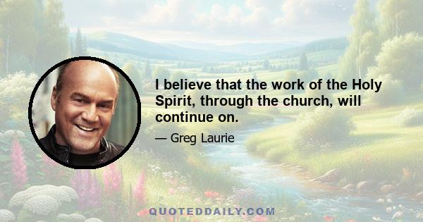 I believe that the work of the Holy Spirit, through the church, will continue on.