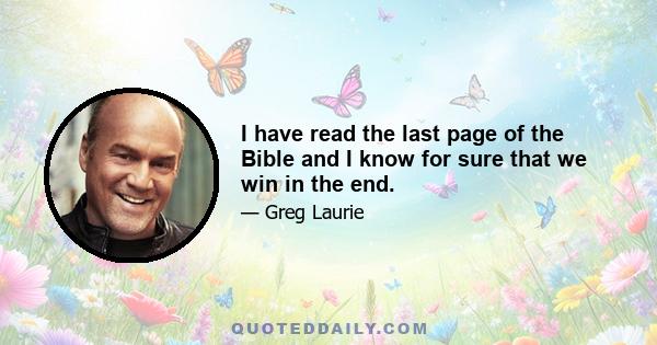 I have read the last page of the Bible and I know for sure that we win in the end.