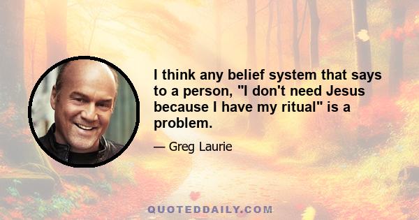 I think any belief system that says to a person, I don't need Jesus because I have my ritual is a problem.