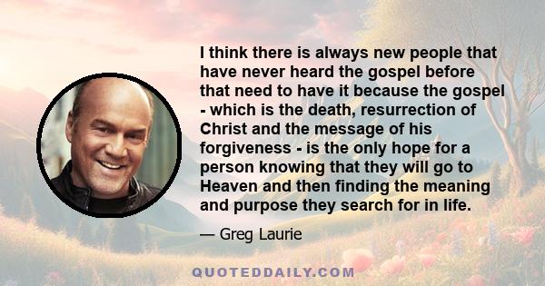 I think there is always new people that have never heard the gospel before that need to have it because the gospel - which is the death, resurrection of Christ and the message of his forgiveness - is the only hope for a 