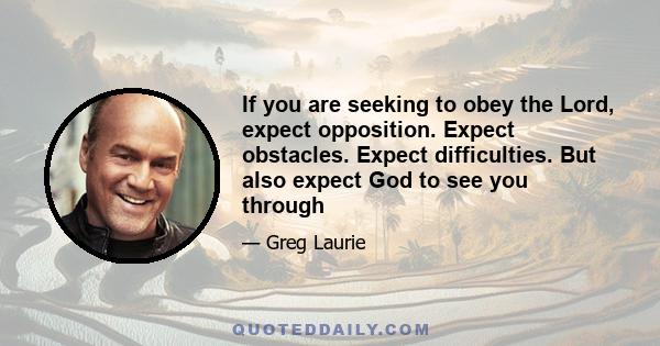 If you are seeking to obey the Lord, expect opposition. Expect obstacles. Expect difficulties. But also expect God to see you through