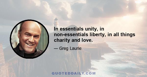 In essentials unity, in non-essentials liberty, in all things charity and love.