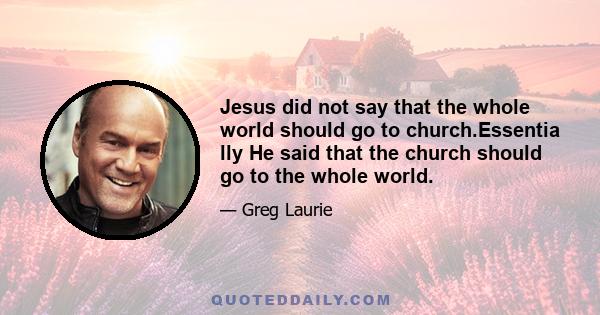 Jesus did not say that the whole world should go to church.Essentia lly He said that the church should go to the whole world.