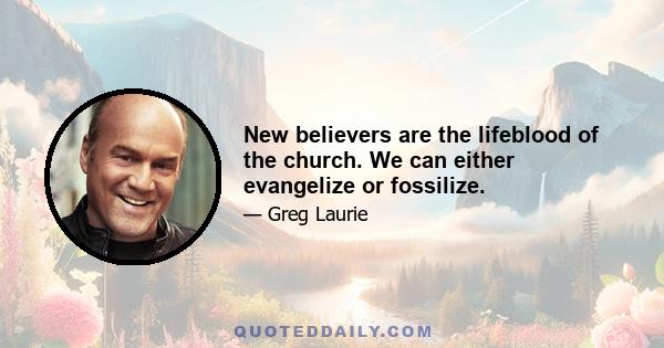 New believers are the lifeblood of the church. We can either evangelize or fossilize.