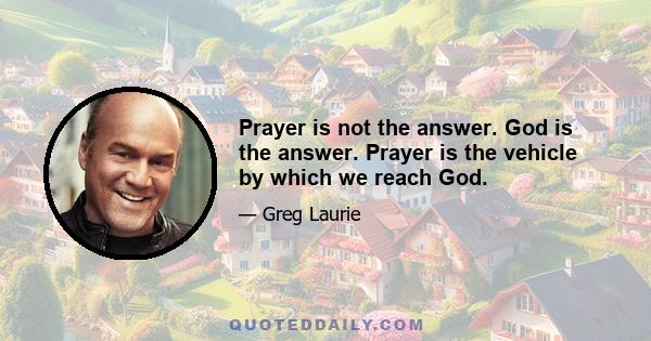 Prayer is not the answer. God is the answer. Prayer is the vehicle by which we reach God.