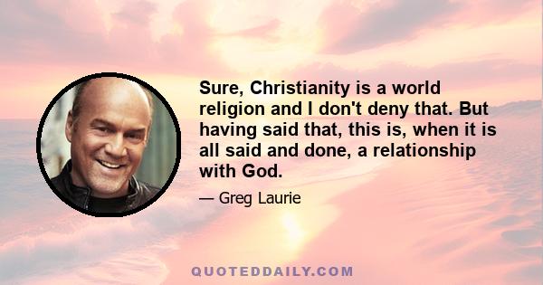 Sure, Christianity is a world religion and I don't deny that. But having said that, this is, when it is all said and done, a relationship with God.