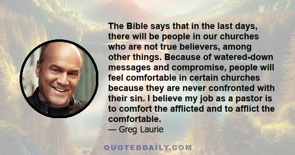 The Bible says that in the last days, there will be people in our churches who are not true believers, among other things. Because of watered-down messages and compromise, people will feel comfortable in certain