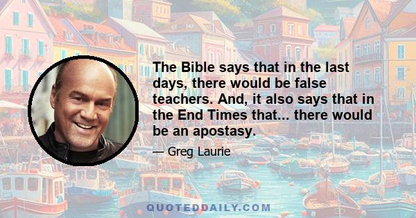 The Bible says that in the last days, there would be false teachers. And, it also says that in the End Times that... there would be an apostasy.