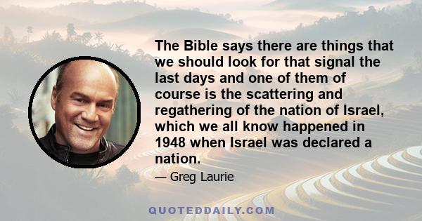 The Bible says there are things that we should look for that signal the last days and one of them of course is the scattering and regathering of the nation of Israel, which we all know happened in 1948 when Israel was