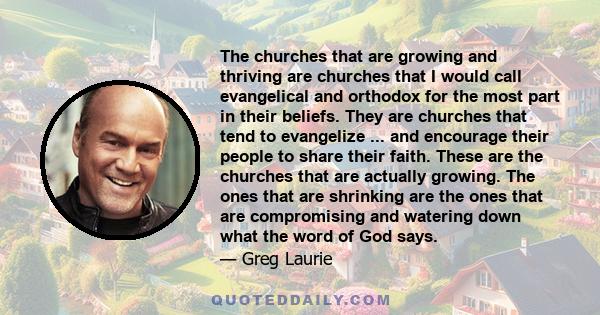 The churches that are growing and thriving are churches that I would call evangelical and orthodox for the most part in their beliefs. They are churches that tend to evangelize ... and encourage their people to share