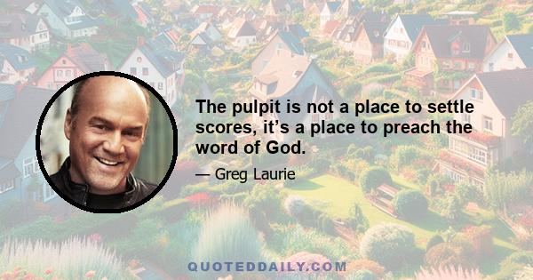 The pulpit is not a place to settle scores, it’s a place to preach the word of God.