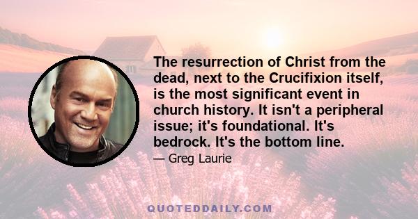 The resurrection of Christ from the dead, next to the Crucifixion itself, is the most significant event in church history. It isn't a peripheral issue; it's foundational. It's bedrock. It's the bottom line.