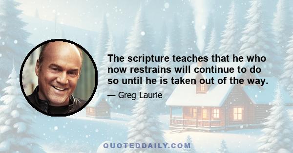 The scripture teaches that he who now restrains will continue to do so until he is taken out of the way.