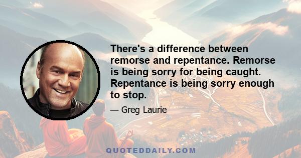 There's a difference between remorse and repentance. Remorse is being sorry for being caught. Repentance is being sorry enough to stop.