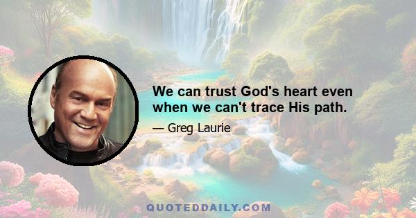 We can trust God's heart even when we can't trace His path.