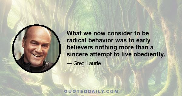 What we now consider to be radical behavior was to early believers nothing more than a sincere attempt to live obediently.