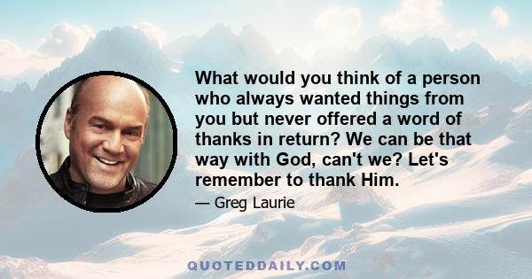 What would you think of a person who always wanted things from you but never offered a word of thanks in return? We can be that way with God, can't we? Let's remember to thank Him.