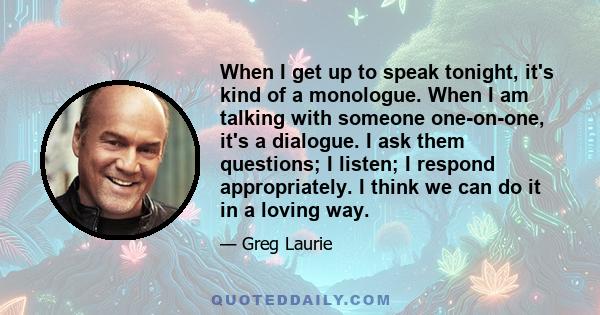 When I get up to speak tonight, it's kind of a monologue. When I am talking with someone one-on-one, it's a dialogue. I ask them questions; I listen; I respond appropriately. I think we can do it in a loving way.