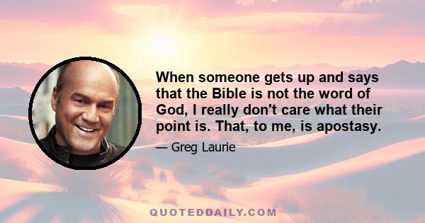 When someone gets up and says that the Bible is not the word of God, I really don't care what their point is. That, to me, is apostasy.