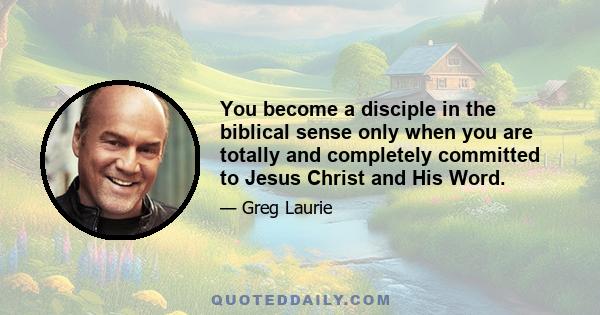 You become a disciple in the biblical sense only when you are totally and completely committed to Jesus Christ and His Word.