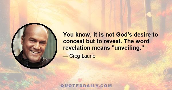 You know, it is not God's desire to conceal but to reveal. The word revelation means unveiling.