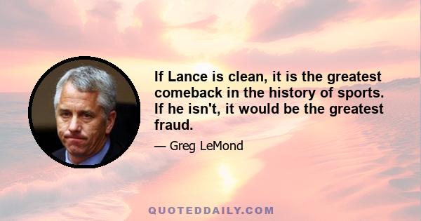 If Lance is clean, it is the greatest comeback in the history of sports. If he isn't, it would be the greatest fraud.