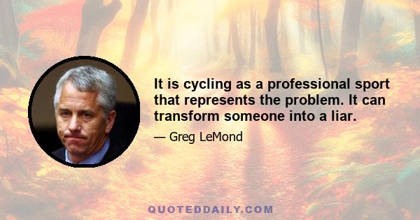 It is cycling as a professional sport that represents the problem. It can transform someone into a liar.